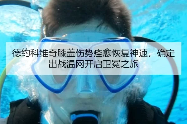 德约科维奇膝盖伤势痊愈恢复神速，确定出战温网开启卫冕之旅